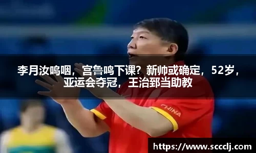 李月汝呜咽，宫鲁鸣下课？新帅或确定，52岁，亚运会夺冠，王治郅当助教