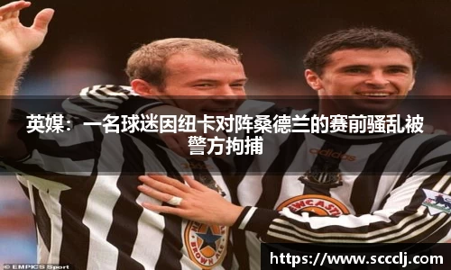 英媒：一名球迷因纽卡对阵桑德兰的赛前骚乱被警方拘捕
